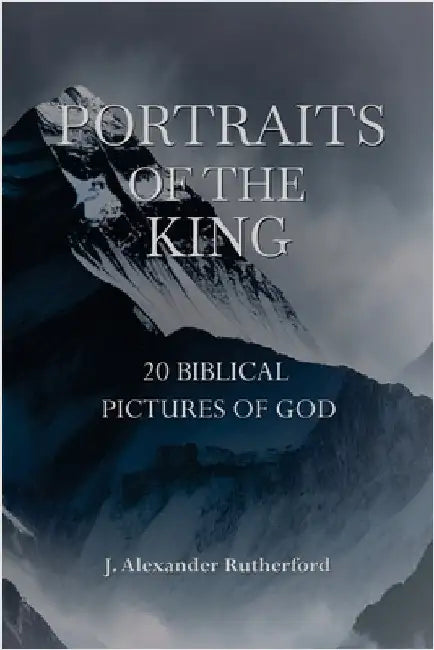 Portraits of the King: 20 Biblical Pictures of God by Rutherford, J. Alexander