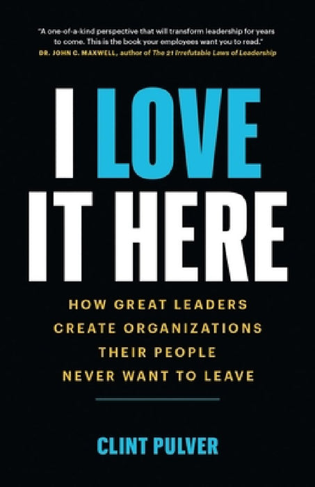 I Love It Here: How Great Leaders Create an Organization Their People Never Want to Leave