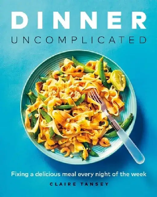 Dinner, Uncomplicated: Fixing a Delicious Meal Every Night of the Week by Claire Tansey
