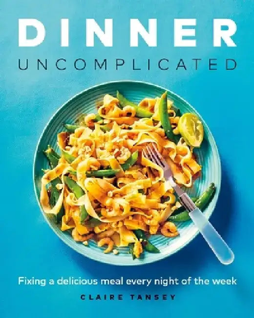 Dinner, Uncomplicated: Fixing a Delicious Meal Every Night of the Week by Claire Tansey