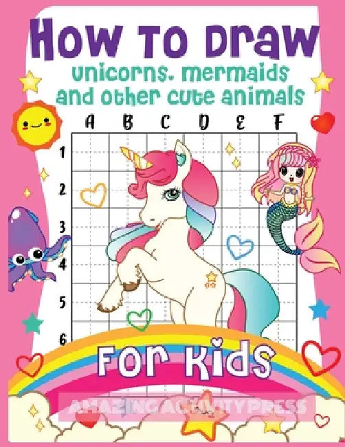 How to Draw Unicorns, Mermaids and Other Cute Animals for Kids: The Step by Step Drawing Book for Kids to Learn to Draw Unicorns, Mermaids and Their M by Amazing Activity Press