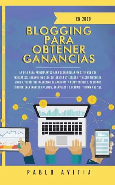 Blogging para obtener Ganancias En 2020: La Guía para Principiantes para Desarrollar un Sitio Web con WordPress, Creando un Blog que Genera Utilidades by Pablo Avitia