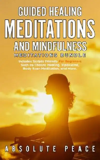 Guided Healing Meditations And Mindfulness Meditations Bundle: Includes Scripts Friendly For Beginners Such as Chakra Healing, Vipassana, Body Scan Me by Absolute Peace