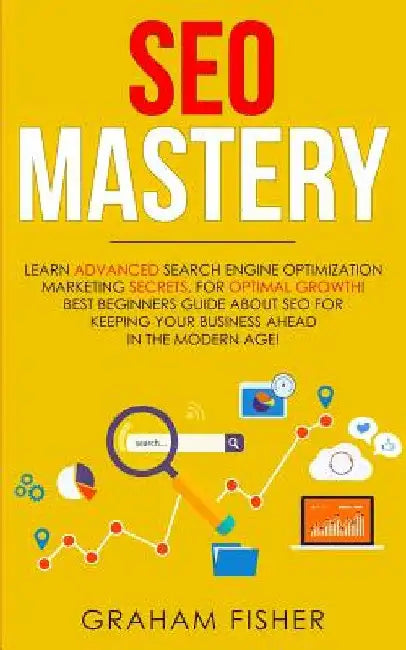 SEO Mastery: Learn Advanced Search Engine Optimization Marketing Secrets, For Optimal Growth! Best Beginners Guide About SEO For Keeping your Business by Graham Fisher