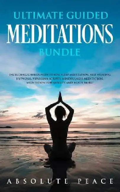 Ultimate Guided Meditations Bundle: Including Chakra Meditation, Sleep Meditation, Self Healing Hypnosis, Vipassana Scripts, Mindfulness Meditation, M by Absolute Peace