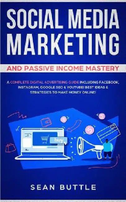 Social Media Marketing and Passive Income Mastery: A Complete Digital Advertising Guide Including Facebook, Instagram, Google SEO & Youtube! Best Idea by Sean Buttle
