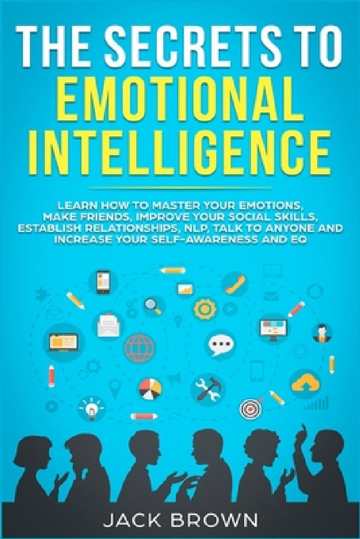 The Secrets to Emotional Intelligence: Learn How to Master Your Emotions, Make Friends, Improve Your Social Skills, Establish Relationships, NLP, Talk by Jack Brown