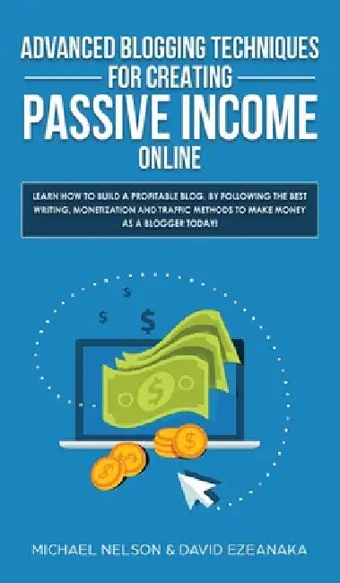 Advanced Blogging Techniques for Creating Passive Income Online: Learn How To Build a Profitable Blog, By Following The Best Writing, Monetization and by Michael Nelson