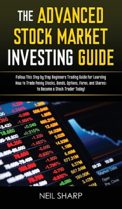 The Advanced Stock Market Investing Guide: Follow This Step by Step Beginners Trading Guide for Learning How to Trade Penny Stocks, Bonds, Options, Fo by Neil Sharp