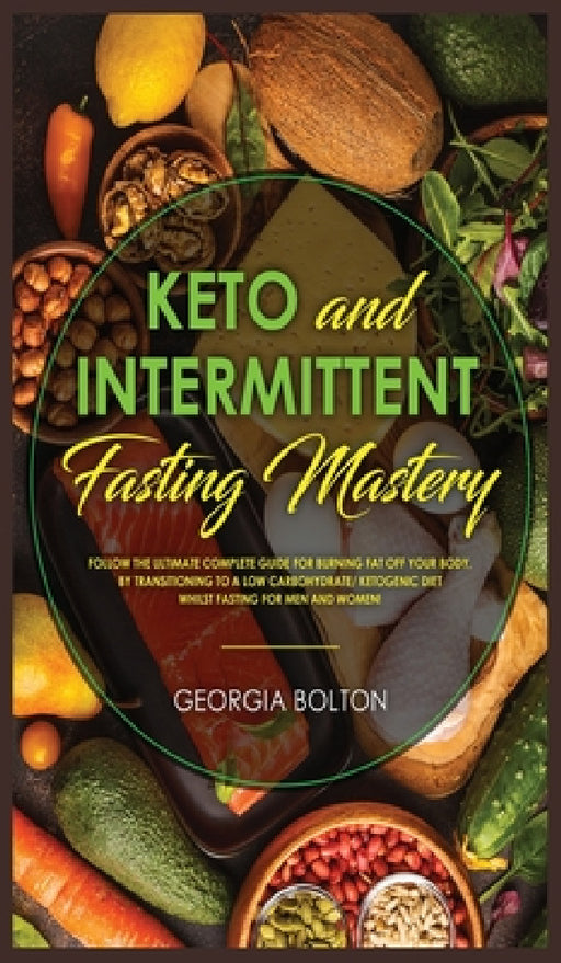 Keto and Intermittent Fasting Mastery: Follow the Ultimate Complete Guide for Burning Fat Off Your Body, by Transitioning to a Low Carbohydrate/ Ketog by Georgia Bolton