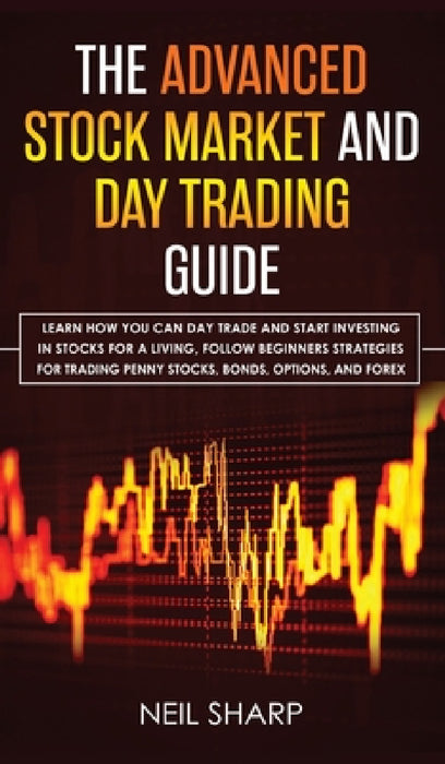 The Advanced Stock Market and Day Trading Guide: Learn How You Can Day Trade and Start Investing in Stocks for a living, follow beginners strategies f by Neil Sharp