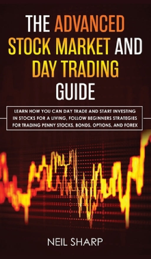 The Advanced Stock Market and Day Trading Guide: Learn How You Can Day Trade and Start Investing in Stocks for a living, follow beginners strategies f by Neil Sharp