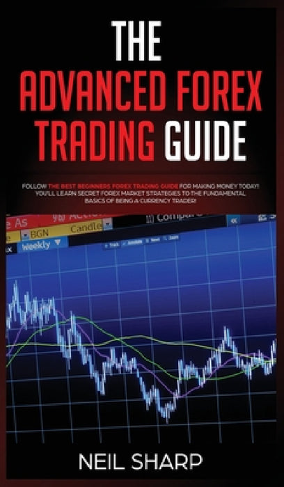 The Advanced Forex Trading Guide: Follow The Best Beginners Forex Trading Guide For Making Money Today! You'll Learn Secret Forex Market Strategies to by Neil Sharp