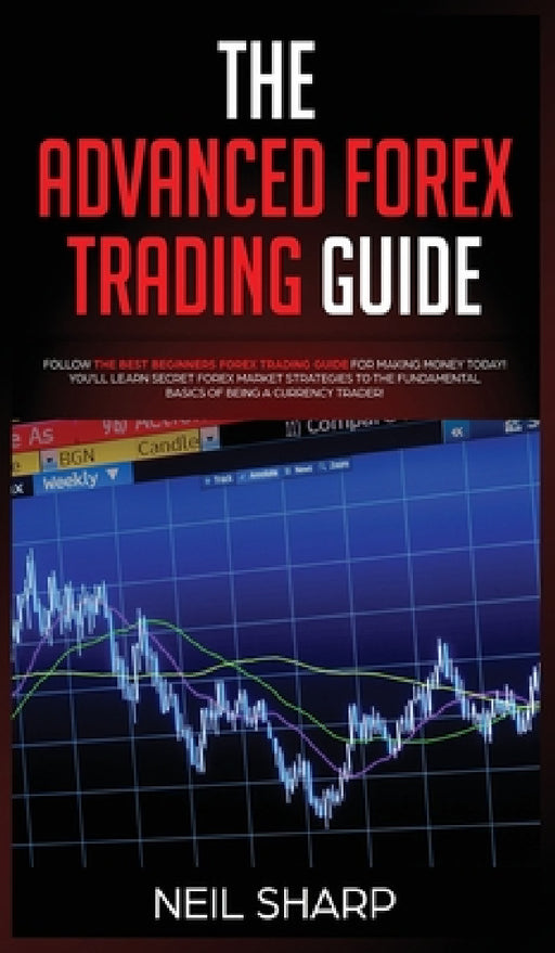 The Advanced Forex Trading Guide: Follow The Best Beginners Forex Trading Guide For Making Money Today! You'll Learn Secret Forex Market Strategies to by Neil Sharp
