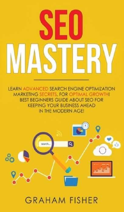 SEO Mastery: Learn Advanced Search Engine Optimization Marketing Secrets, For Optimal Growth! Best Beginners Guide About SEO For Keeping your Business by Graham Fisher