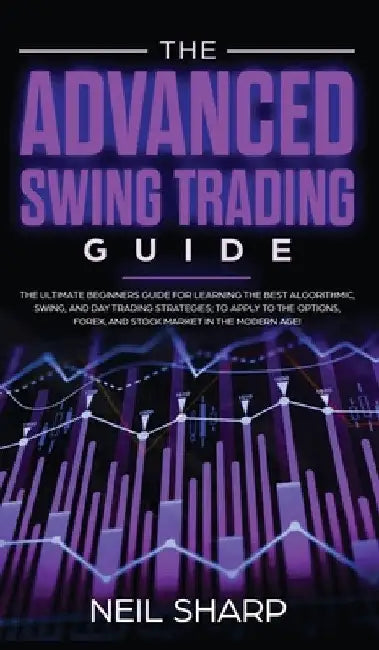 The Advanced Swing Trading Guide: The Ultimate Beginners Guide For Learning The Best Algorithmic, Swing, And Day Trading Strategies; to Apply to The O by Neil Sharp