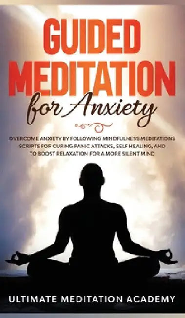 Guided Meditation for Anxiety: Overcome Anxiety by Following Mindfulness Meditations Scripts for Curing Panic Attacks, Self Healing, and to Boost Rela by Ultimate Meditation Academy