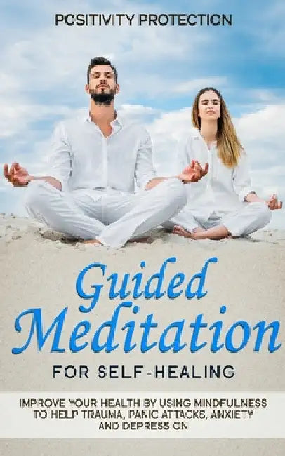 Guided Meditation for Self-Healing: Improve Your Health by Using Mindfulness to Help Trauma, Panic Attacks, Anxiety and Depression by Positivity Protection