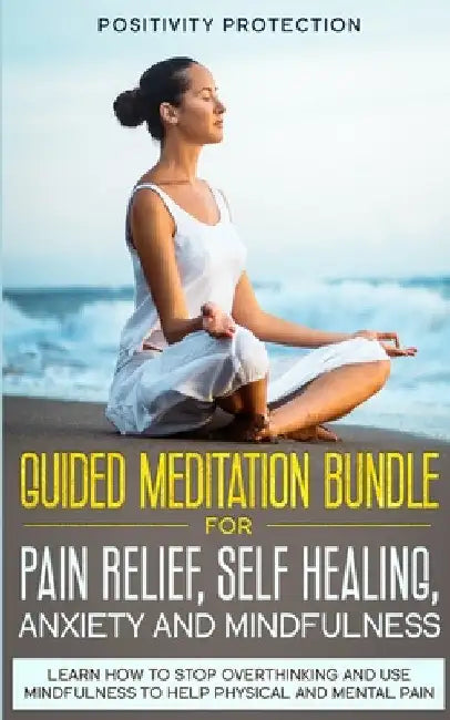Guided Meditation Bundle for Pain Relief, Self Healing, Anxiety and Mindfulness: Learn How to Stop Overthinking and Use Mindfulness to Help Physical a by Positivity Protection