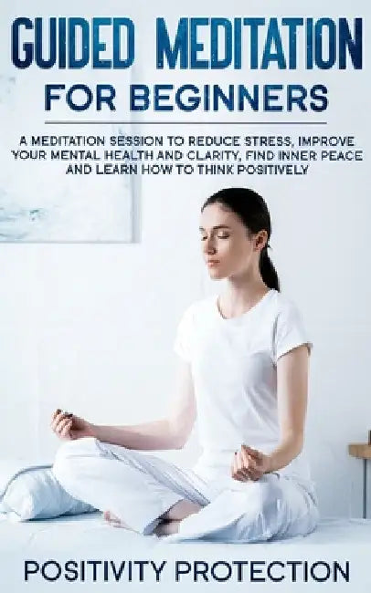 Guided Meditation For Beginners: A Meditation Session to Reduce Stress, Improve Your Mental Health and Clarity, Find Inner Peace and Learn How to Thin by Positivity Protection