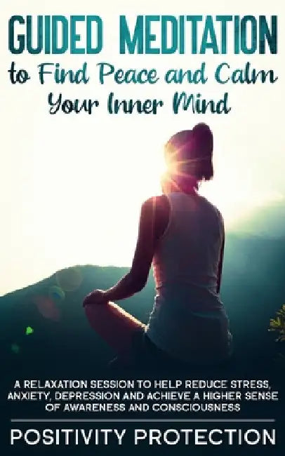 Guided Meditation to Find Peace and Calm Your Inner Mind: A Relaxation Session to help Reduce Stress, Anxiety, Depression and Achieve a Higher Sense o by Positivity Protection