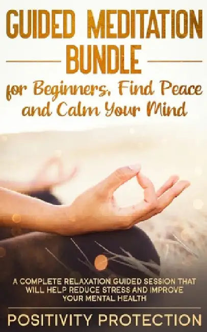 Guided Meditation Bundle for Beginners, Find Peace and Calm Your Mind: A Complete Relaxation Guided Session That Will Help Reduce Stress and Improve Y by Positivity Protection