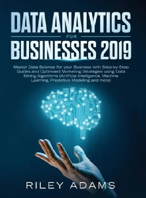 Data Analytics for Businesses 2019: Master Data Science with Optimised Marketing Strategies using Data Mining Algorithms (Artificial Intelligence, Mac by Riley Adams