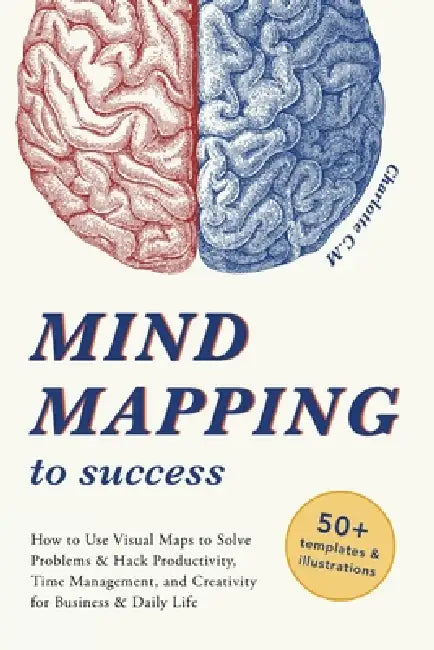 Mind Mapping to Success: How to Use Visual Maps to Solve Problems & Hack Productivity, Time Management, and Creativity for Business & Daily Life by Charlotte C. M.