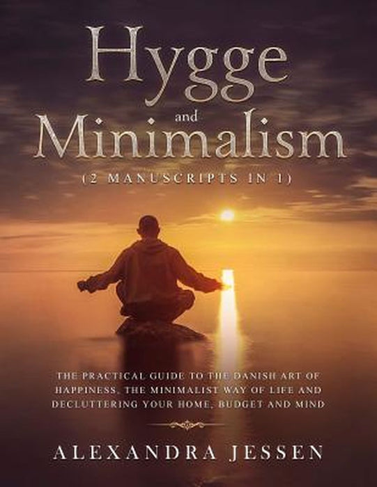 Hygge and Minimalism (2 Manuscripts in 1): The Practical Guide to The Danish Art of Happiness, The Minimalist way of Life and Decluttering your Home, by Alexandra Jessen