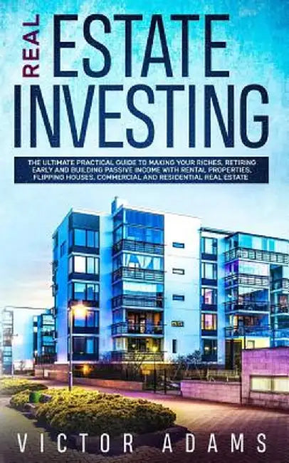 Real Estate Investing: The Ultimate Practical Guide To Making your Riches, Retiring Early and Building Passive Income with Rental Properties, by Victor Adams