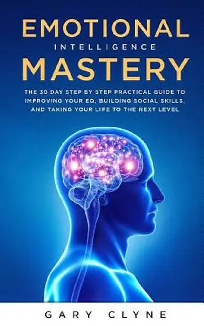 Emotional Intelligence Mastery: The 30 Day Step by Step Practical Guide to Improving your EQ, Building Social Skills, and Taking your Life to The Next by Gary Clyne