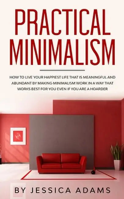 Practical Minimalism: How to Live Your Happiest Life That is Meaningful and Abundant by Making Minimalism Work in a Way That Works Best for by Jessica Adams