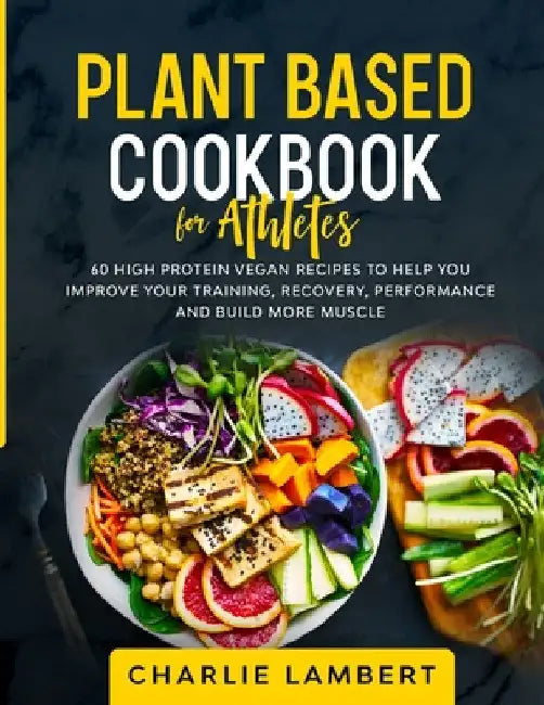 Plant Based Cookbook for Athletes: 60 High Protein Vegan Recipes To Help You Improve Your Training, Recovery, Performance and Build Muscle by Charlie Lambert