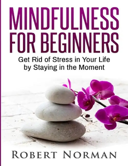 Mindfulness for Beginners: Get Rid Of Stress In Your Life By Staying In The Moment by Robert Norman