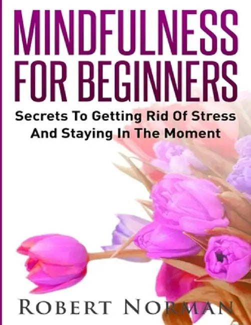 Mindfulness for Beginners: Secrets to Getting Rid of Stress and Staying in the Moment by Robert Norman