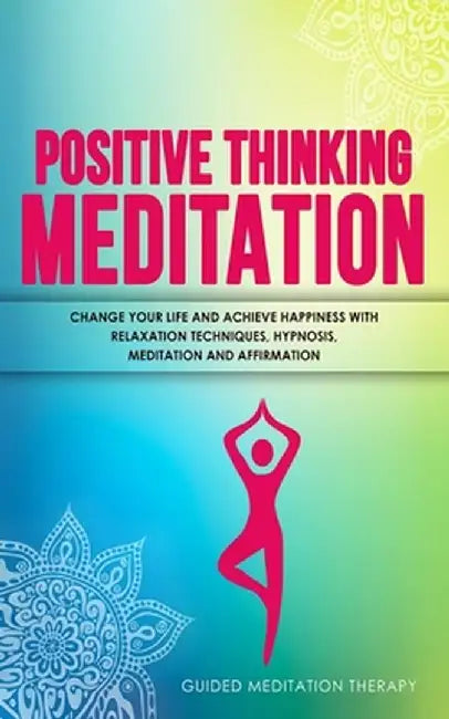 Positive Thinking Meditation: Change Your Life and Achieve Happiness with Relaxation Techniques, Hypnosis, Meditation and Affirmation by Guided Meditation Therapy