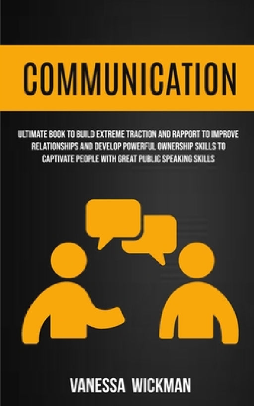 Communication: Ultimate Book To Build Extreme Traction And Rapport To Improve Relationships And Develop Powerful Ownership Skills To by Vanessa Wickman