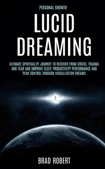 Personal Growth: Lucid Dreaming: Ultimate Spirituality Journey to Recover From Stress, Trauma and Fear and Improve Sleep, Productivity Performance and by Brad Robert