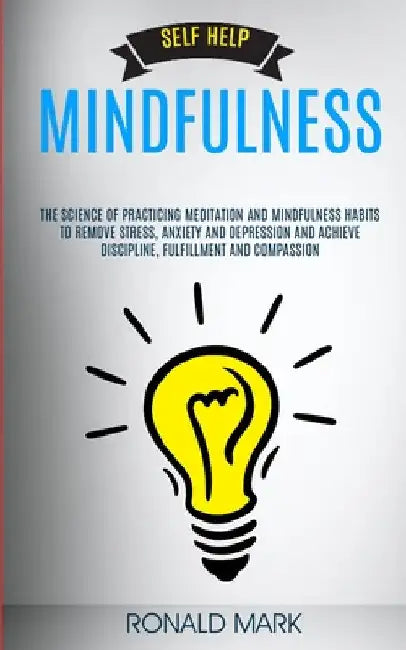 Self Help: Mindfulness: The Science Of Practicing Meditation And Mindfulness Habits To Remove Stress, Anxiety And Depression And by Ronald Mark