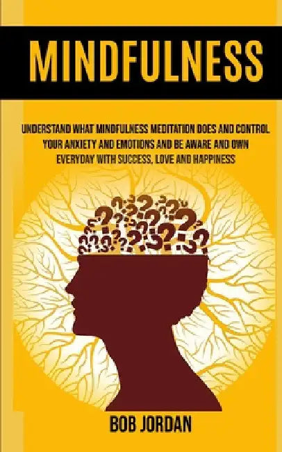 Mindfulness: Understand What Mindfulness Meditation Does And Control Your Anxiety And Emotions And Be Aware And Own Everyday With Success, Love And Ha by Bob Jordan