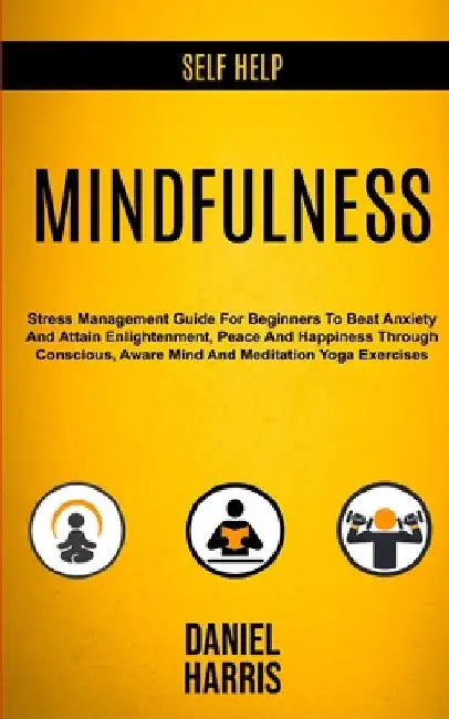 Self Help: Mindfulness: Stress Management Guide for Beginners to Beat Anxiety and Attain Enlightenment, Peace and Happiness Throu by Daniel Harris