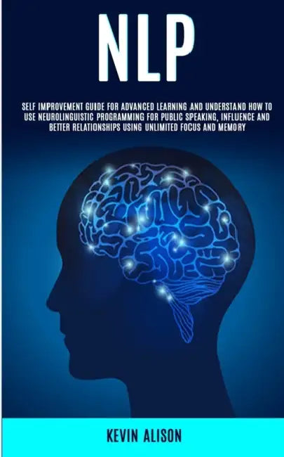 Nlp: Self Improvement Guide for Advanced Learning and Understand How to Use Neurolinguistic Programming for Public Speaking, Influence And Better Rela by Kevin Alison