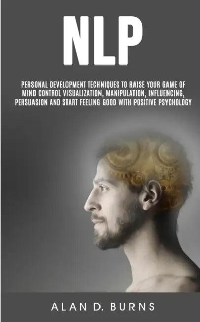 Nlp: Personal Development Techniques to Raise Your Game of Mind Control Visualization, Manipulation, Influencing, persuasion and Start Feeling Good Wi by D. Burns Alan