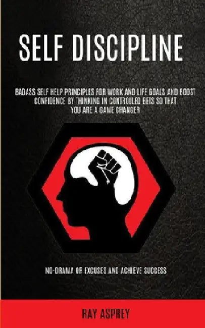 Self Discipline: Badass Self Help Principles For Work And Life Goals And Boost Confidence By Thinking In Controlled Bets So That You Ar by Ray Asprey