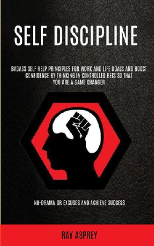 Self Discipline: Badass Self Help Principles For Work And Life Goals And Boost Confidence By Thinking In Controlled Bets So That You Ar by Ray Asprey