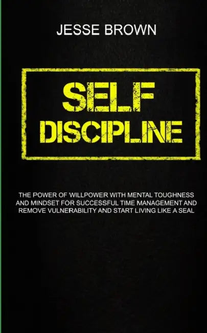 Self Discipline: The Power Of Willpower With Mental Toughness And Mindset For Successful Time Management And Remove Vulnerability And Start Living Lik by Jesse Brown