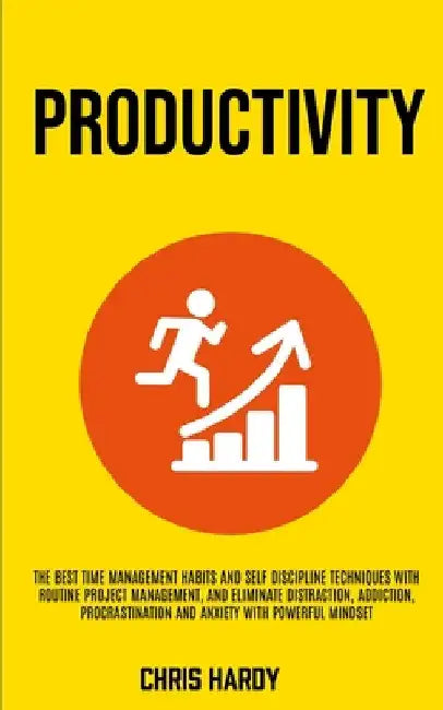 Productivity: The Best Time Management Habits And Self Discipline Techniques With Routine Project Management, And Eliminate Distract by Chris Hardy