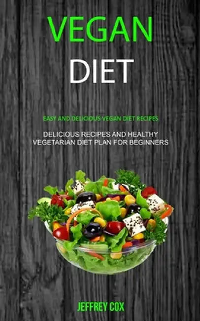 Vegan Diet: Easy And Delicious Vegan Diet Recipes (Delicious Recipes and Healthy Vegetarian Diet Plan for Beginners) by Jeffrey Cox