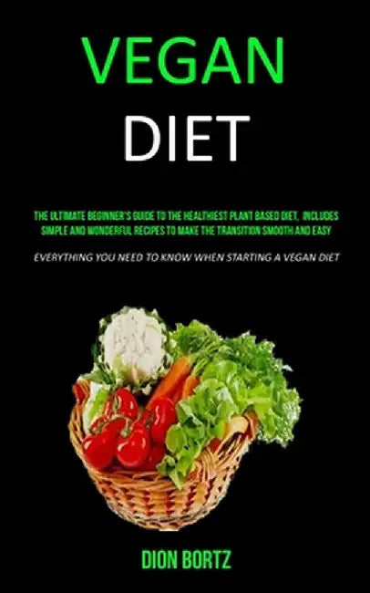 Vegan Diet: The Ultimate Beginner's Guide to the Healthiest Plant Based Diet, Includes Simple and Wonderful Recipes to Make the Tr by Dion Bortz