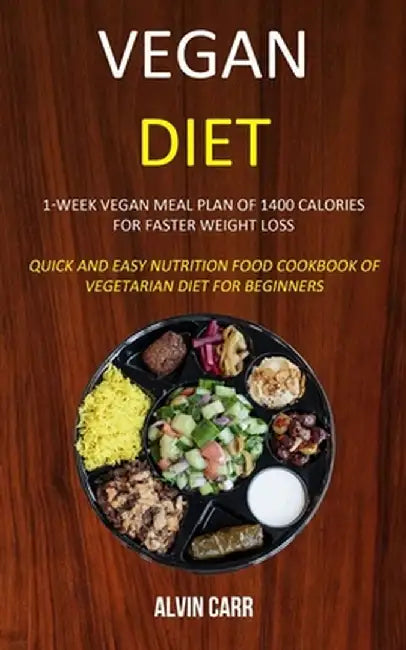 Vegan Diet: 1-week Vegan Meal Plan of 1400 Calories For Faster Weight Loss (Quick and Easy Nutrition Food Cookbook of Vegetarian D by Alvin Carr